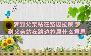 梦到父亲站在路边拉屎 梦到父亲站在路边拉屎什么意思